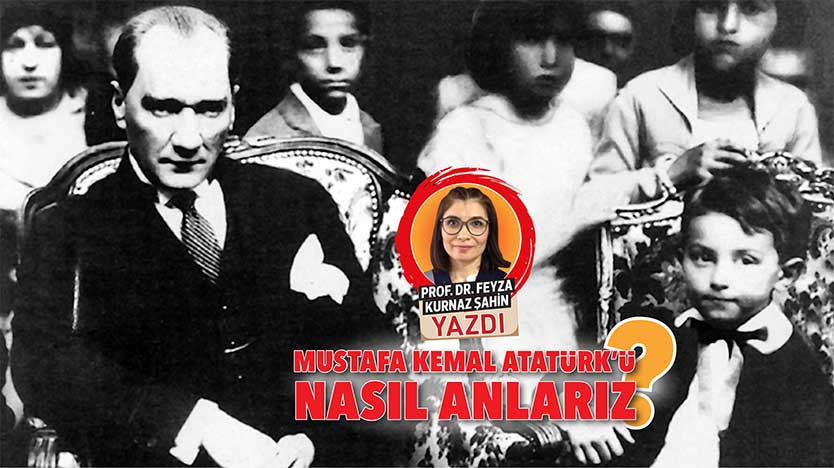 Mustafa Kemal Atatürk’ü nasıl anlarız?